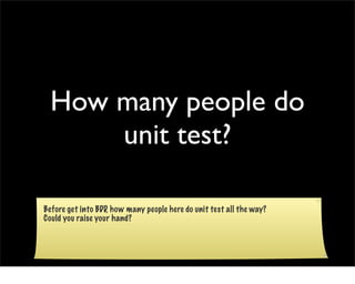 How many people do
      unit test?

Before get into BDD, how many people here do unit test all the way?
Could you raise your hand?
 