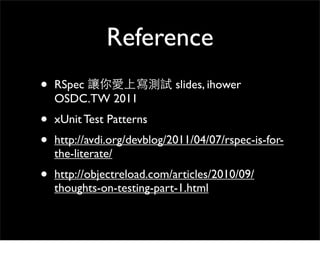 Reference
•   RSpec                    slides, ihower
    OSDC.TW 2011
•   xUnit Test Patterns
•   http://avdi.org/devblog/2011/04/07/rspec-is-for-
    the-literate/
•   http://objectreload.com/articles/2010/09/
    thoughts-on-testing-part-1.html
 