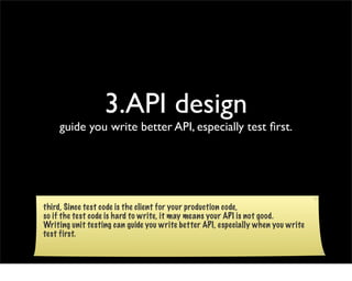 3.API design
    guide you write better API, especially test ﬁrst.




third, Since test code is the client for your produ...