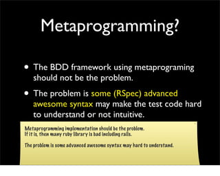 Metaprogramming?

• The BDD framework using metaprograming
    should not be the problem.
• The problem is some (RSpec) ad...