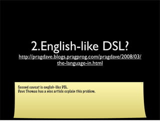 2.English-like DSL?
http://pragdave.blogs.pragprog.com/pragdave/2008/03/
                 the-language-in.html



Second c...