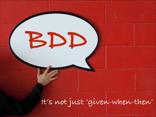 BDD
It’s not just ‘given-when-then’
 