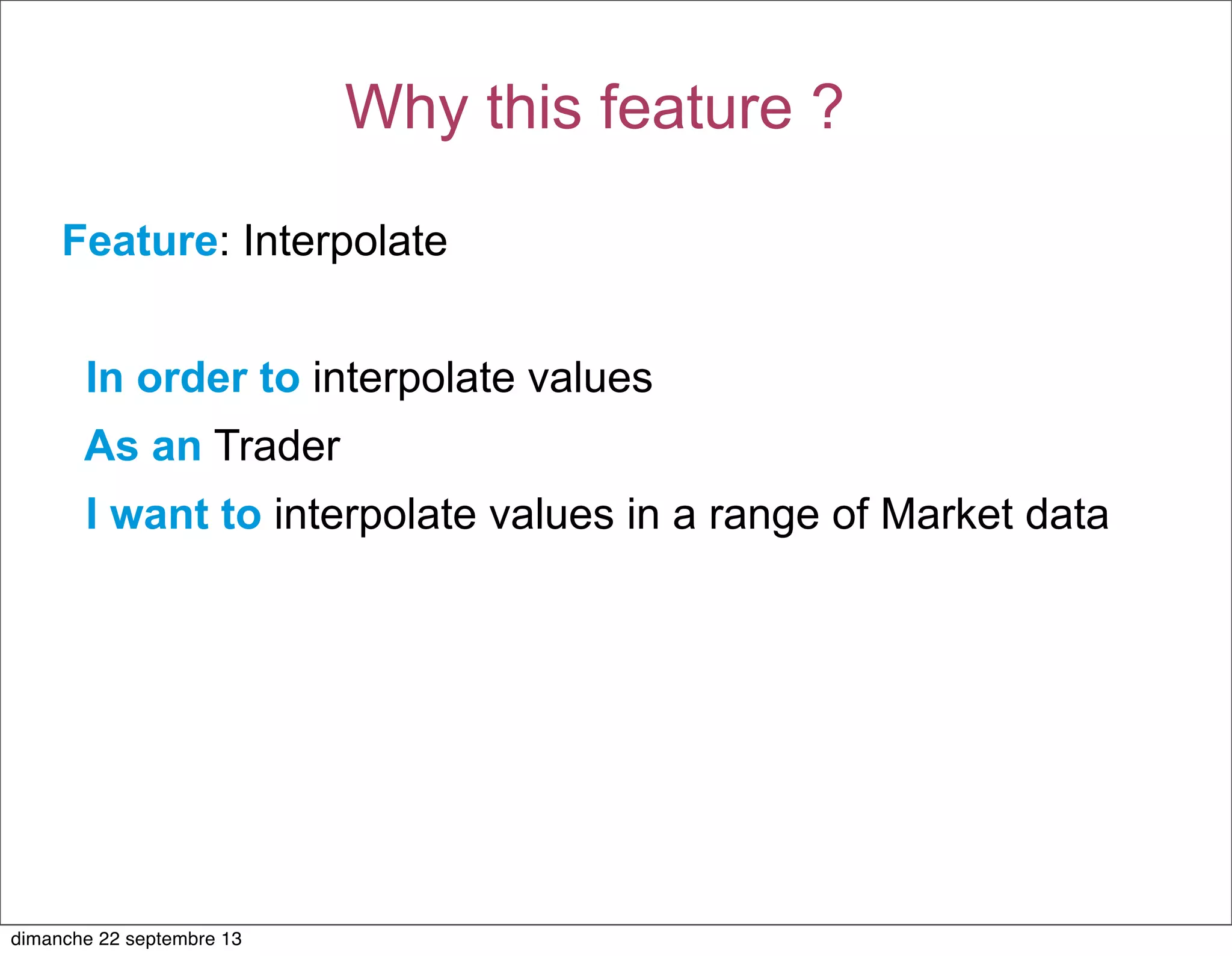 Feature: Interpolate
In order to interpolate values
As an Trader
I want to interpolate values in a range of Market data
Why this feature ?
dimanche 22 septembre 13
 