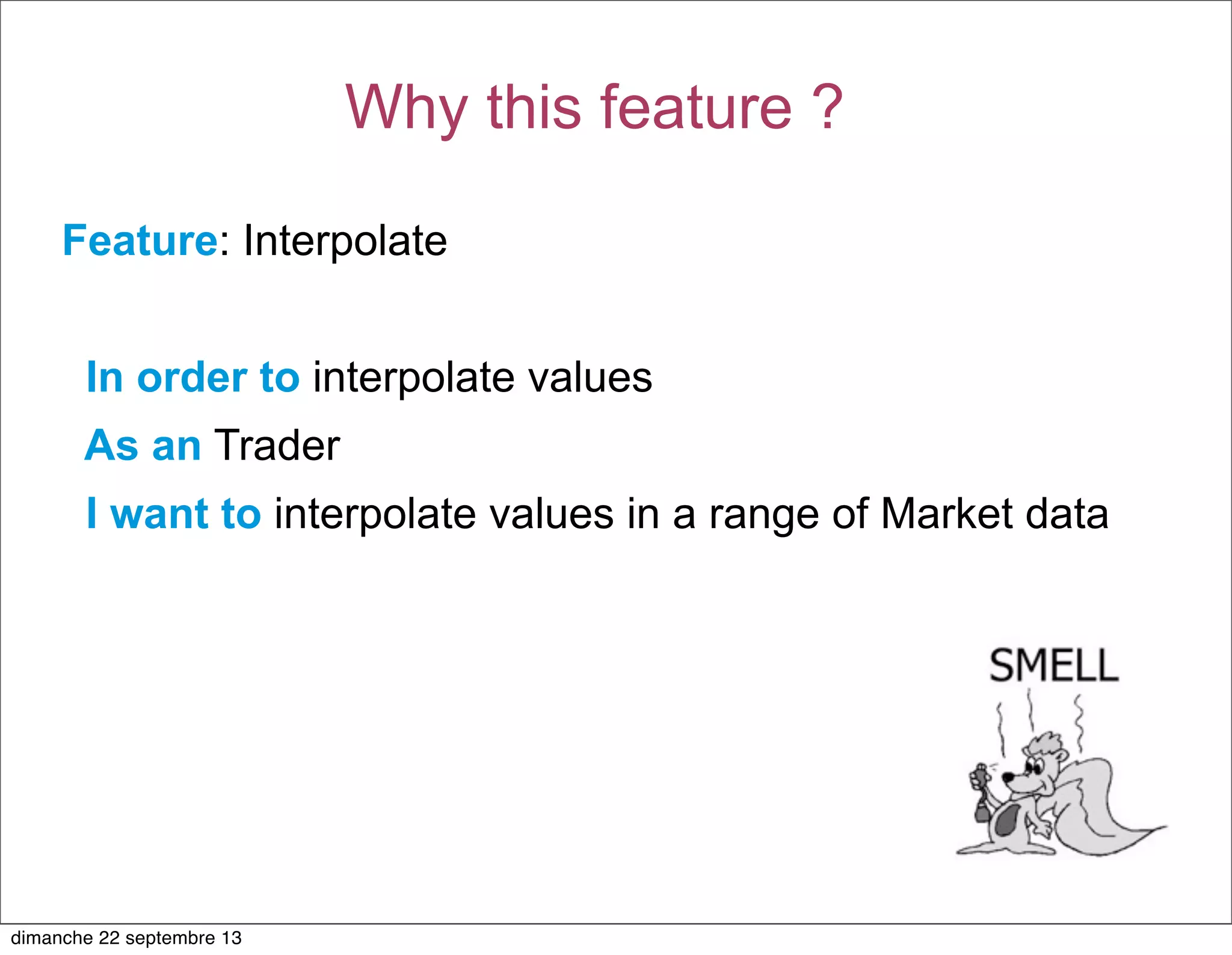 Feature: Interpolate
In order to interpolate values
As an Trader
I want to interpolate values in a range of Market data
Why this feature ?
dimanche 22 septembre 13
 