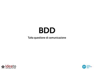 MILAN november 28th/29th 2014 
Riccardo Franconi e Francesco Tassi 
! 
BDD Tutta questione di comunicazione 
Raccontiamo il BDD in un progetto reale 
rf@ideato.it ftassi@ideato.it - ideato 
 