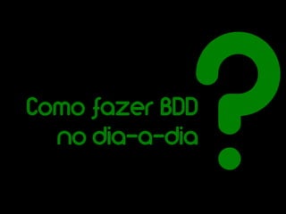 ?
Como fazer BDD
  no dia-a-dia
 