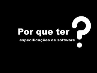 Por que ter
                        ?
especificações de software
 