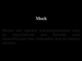 Mock

Mocks são objetos pré-programados com
as   expectativas   que   formam    uma
especificação das chamadas que se espera
receber.



                
 