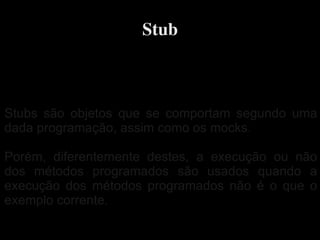 Stub



Stubs são objetos que se comportam segundo uma
dada programação, assim como os mocks.

Porém, diferentemente destes, a execução ou não
dos métodos programados são usados quando a
execução dos métodos programados não é o que o
exemplo corrente.

                   
 