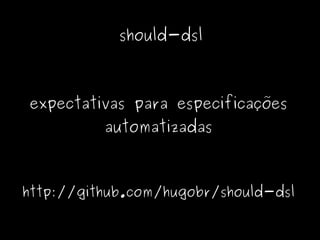 should-dsl



expectativas para especificações
          automatizadas



http://github.com/hugobr/should-dsl
 