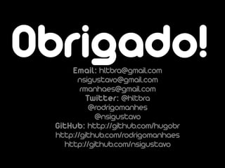Obrigado!
      Email: hltbra@gmail.com
        nsigustavo@gmail.com
         rmanhaes@gmail.com
           Twitter: @hltbra
            @rodrigomanhes
             @nsigustavo
  GitHub: http://github.com/hugobr
  http://github.com/rodrigomanhaes
    http://github.com/nsigustavo
 