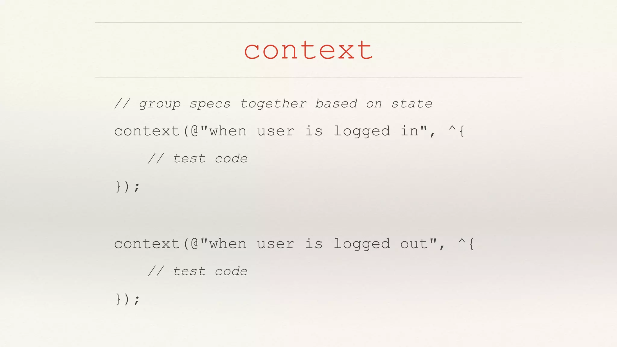 context
// group specs together based on state
context(@"when user is logged in", ^{
// test code
});
context(@"when user is logged out", ^{
// test code
});
 