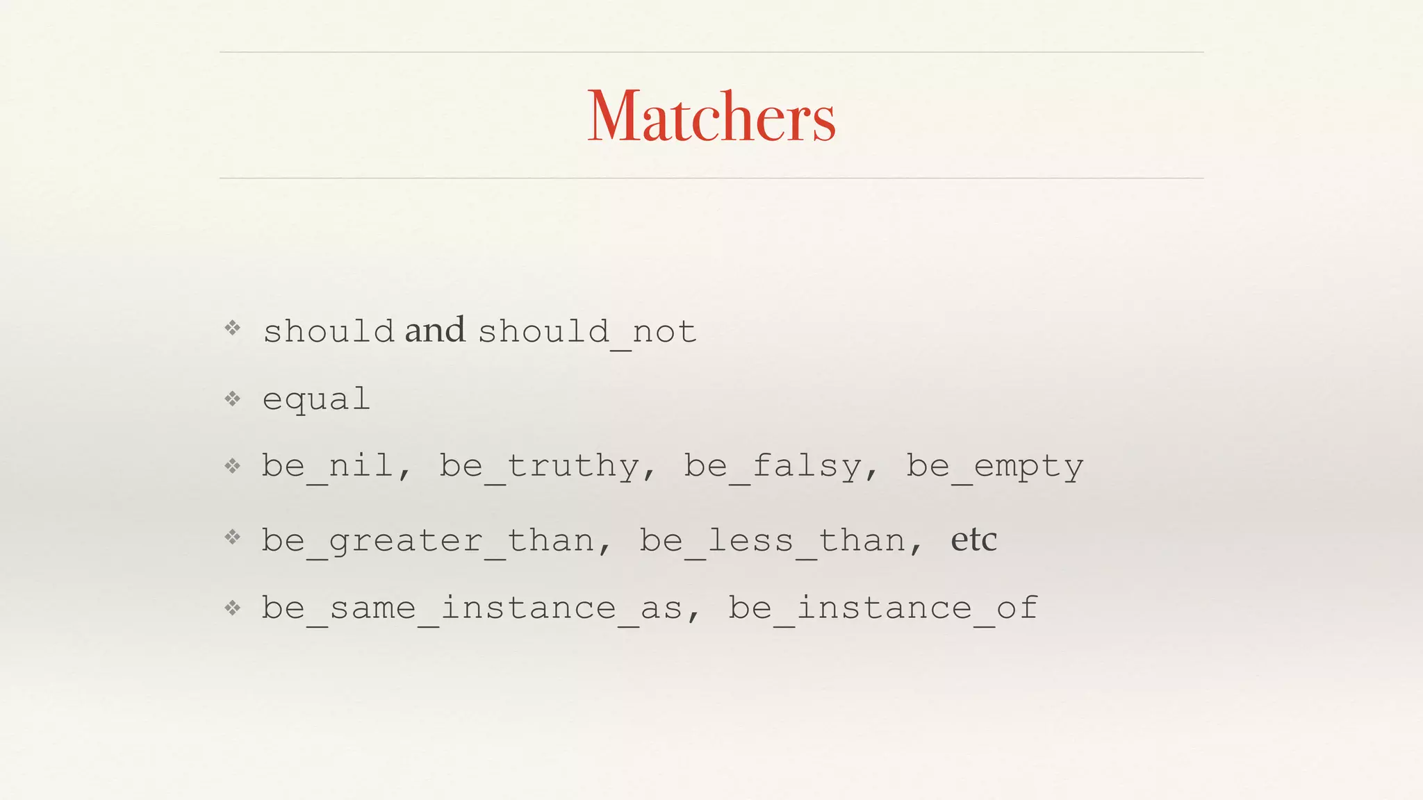 Matchers
❖ should and should_not
❖ equal
❖ be_nil, be_truthy, be_falsy, be_empty
❖ be_greater_than, be_less_than, etc
❖ be_same_instance_as, be_instance_of
 