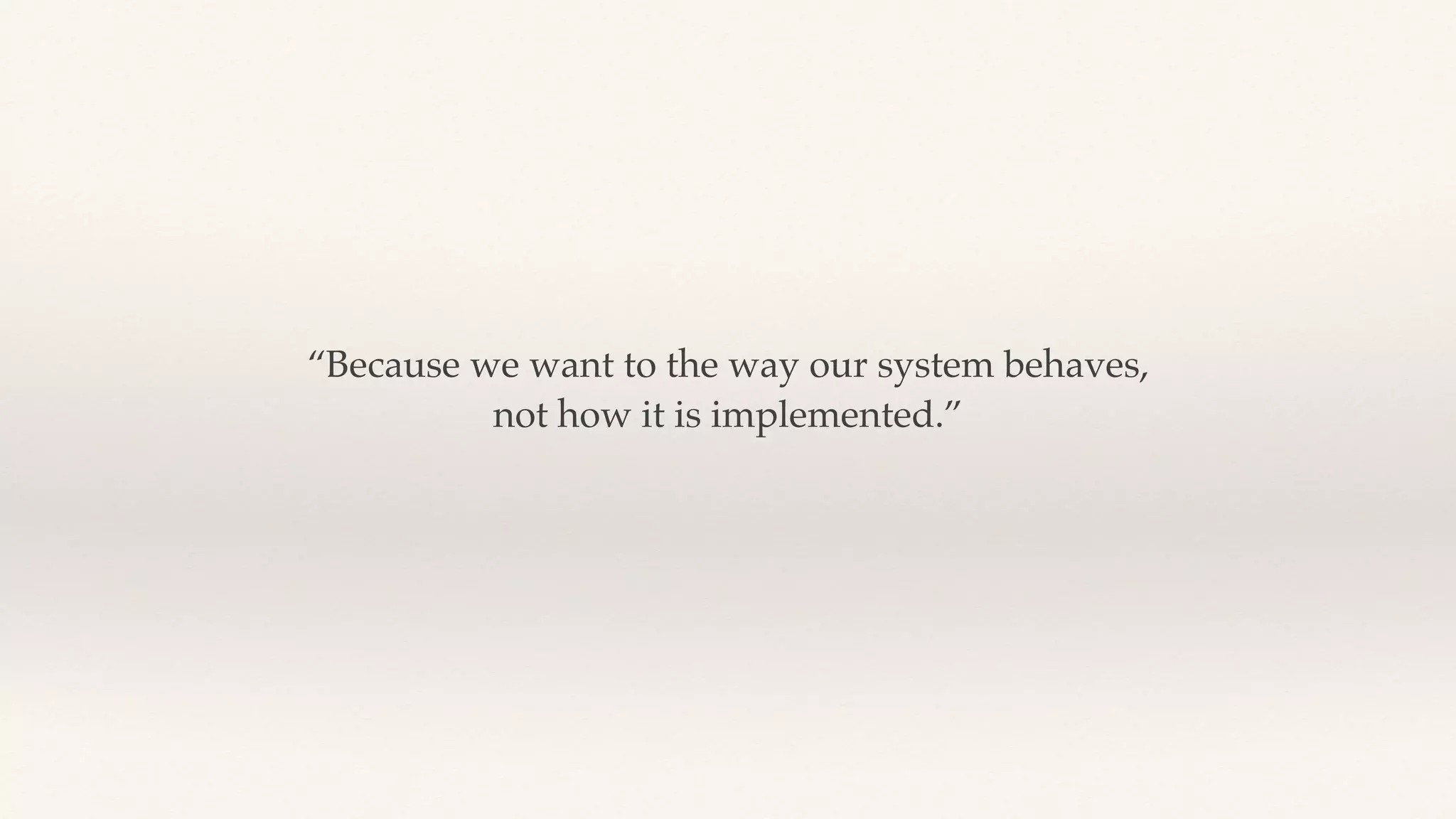 “Because we want to the way our system behaves,
not how it is implemented.”
 
