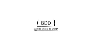 BDD
Opinião sincera de um QA
 