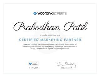 upon successfully passing the WooRank Certification Assessment by
presenting outstanding Digital Marketing knowledge with special focus
on SEO and technical aspects of online processes.
CERTIF IE D M ARK E T ING PARTNER
CEO at WooRank
is hereby recognized as a
As of May 2015
Prabodhan Patil
 