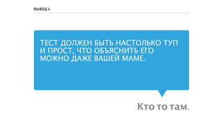 ТЕСТ ДОЛЖЕН БЫТЬ НАСТОЛЬКО ТУП
И ПРОСТ, ЧТО ОБЪЯСНИТЬ ЕГО
МОЖНО ДАЖЕ ВАШЕЙ МАМЕ.
Кто то там.
ВЫВОД 4
 
