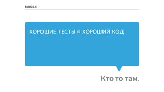 ХОРОШИЕ ТЕСТЫ ≈ ХОРОШИЙ КОД
Кто то там.
ВЫВОД 5
 