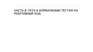 ЧАСТЬ 4: ПУТЬ К НОРМАЛЬНЫМ ТЕСТАМ НА
РЕАКТИВНЫЙ КОД
 