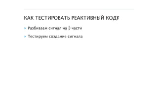 КАК ТЕСТИРОВАТЬ РЕАКТИВНЫЙ КОД?
▸ Разбиваем сигнал на 3 части
▸ Тестируем создание сигнала
 