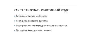 КАК ТЕСТИРОВАТЬ РЕАКТИВНЫЙ КОД?
▸ Разбиваем сигнал на 3 части
▸ Тестируем создание сигнала
▸ Тестируем то, что метод в сигнале вызывается
▸ Тестируем метод в теле сигнала
 