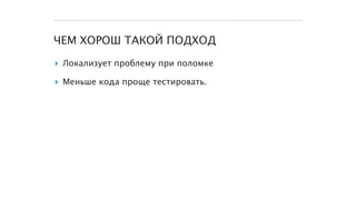 ЧЕМ ХОРОШ ТАКОЙ ПОДХОД
▸ Локализует проблему при поломке
▸ Меньше кода проще тестировать.
 