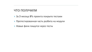 ЧТО ПОЛУЧИЛИ
▸ За 3 месяца 8% проекта покрыто тестами
▸ Протестированная часть разбита на модули
▸ Новые фичи пишутся через тесты
 