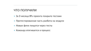 ЧТО ПОЛУЧИЛИ
▸ За 3 месяца 8% проекта покрыто тестами
▸ Протестированная часть разбита на модули
▸ Новые фичи пишутся через тесты
▸ Команда втягивается в процесс
 