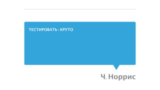 ТЕСТИРОВАТЬ - КРУТО
Ч. Норрис
 