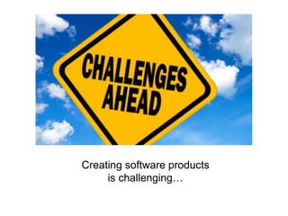 Creating software products
is challenging…
 