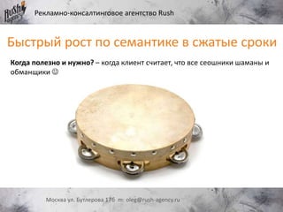 Рекламно-консалтинговое агентство Rush
Москва ул. Бутлерова 17б m: oleg@rush-agency.ru
Когда полезно и нужно? – когда клиент считает, что все сеошники шаманы и
обманщики 
Быстрый рост по семантике в сжатые сроки
 