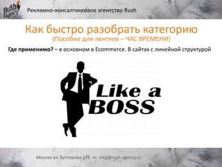 Рекламно-консалтинговое агентство Rush
Москва ул. Бутлерова 17б m: oleg@rush-agency.ru
Где применимо? – в основном в Ecommerce. В сайтах с линейной структурой
Как быстро разобрать категорию
(Пособие для лентяев – ЧАС ВРЕМЕНИ)
 