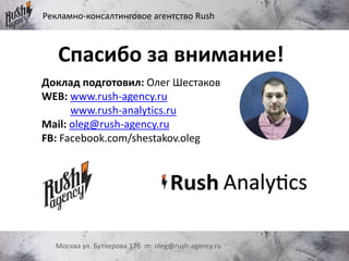 Рекламно-консалтинговое агентство Rush
Москва ул. Бутлерова 17б m: oleg@rush-agency.ru
Спасибо за внимание!
Доклад подготовил: Олег Шестаков
WEB: www.rush-agency.ru
www.rush-analytics.ru
Mail: oleg@rush-agency.ru
FB: Facebook.com/shestakov.oleg
 