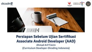 Persiapan Sebelum Ujian Sertiﬁkasi
Associate Android Developer (AAD)
Ahmad Arif Faizin
(Curriculum Developer-Dicoding Indonesia)
 