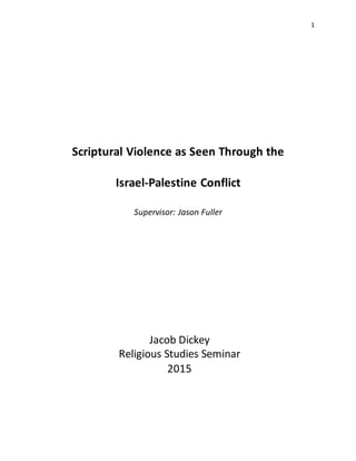 1
Scriptural Violence as Seen Through the
Israel-Palestine Conflict
Supervisor: Jason Fuller
2015
Jacob Dickey
Religious Studies Seminar
2015
 