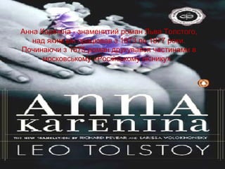 Анна Кареніна - знаменитий роман Льва Толстого,
над яким він працював з 1873 по 1877 роки.
Починаючи з 1875 роман друкувався частинами в
московському «Російському віснику».
 