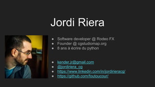 Jordi Riera
● Software developer @ Rodeo FX
● Founder @ cgstudiomap.org
● 8 ans à écrire du python
● kender.jr@gmail.com
● @jordiriera_cg
● https://www.linkedin.com/in/jordirieracg/
● https://github.com/foutoucour/
 