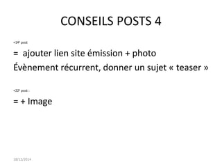 CONSEILS POSTS 4
+14e post
= ajouter lien site émission + photo
Évènement récurrent, donner un sujet « teaser »
+22e post :
= + Image
18/12/2014
 