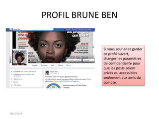 18/12/2014
Si vous souhaitez garder
ce profil ouvert,
changer les paramètres
de confidentialité pour
que les posts soient
privés ou accessibles
seulement aux amis du
compte.
PROFIL BRUNE BEN
 