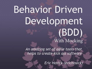 Behavior Driven
  Development
          (BDD)
                   With Mocking
  An amazing set of agile tools that
   helps to create kick ass software

             Eric Hosick (erichosick)
 