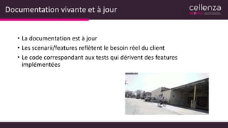 Documentation vivante et à jour
• La documentation est à jour
• Les scenarii/features reflètent le besoin réel du client
• Le code correspondant aux tests qui dérivent des features
implémentées
 