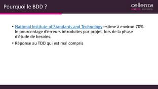 Pourquoi le BDD ?
• National Institute of Standards and Technology estime à environ 70%
le pourcentage d’erreurs introduites par projet lors de la phase
d’étude de besoins.
• Réponse au TDD qui est mal compris
 