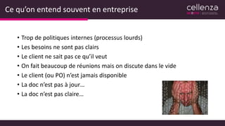 Ce qu’on entend souvent en entreprise
• Trop de politiques internes (processus lourds)
• Les besoins ne sont pas clairs
• Le client ne sait pas ce qu’il veut
• On fait beaucoup de réunions mais on discute dans le vide
• Le client (ou PO) n’est jamais disponible
• La doc n’est pas à jour…
• La doc n’est pas claire…
 