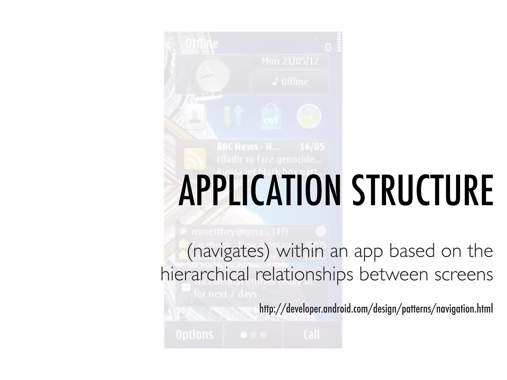 APPLICATION STRUCTURE
   (navigates) within an app based on the
hierarchical relationships between screens
            http://developer.android.com/design/patterns/navigation.html
 