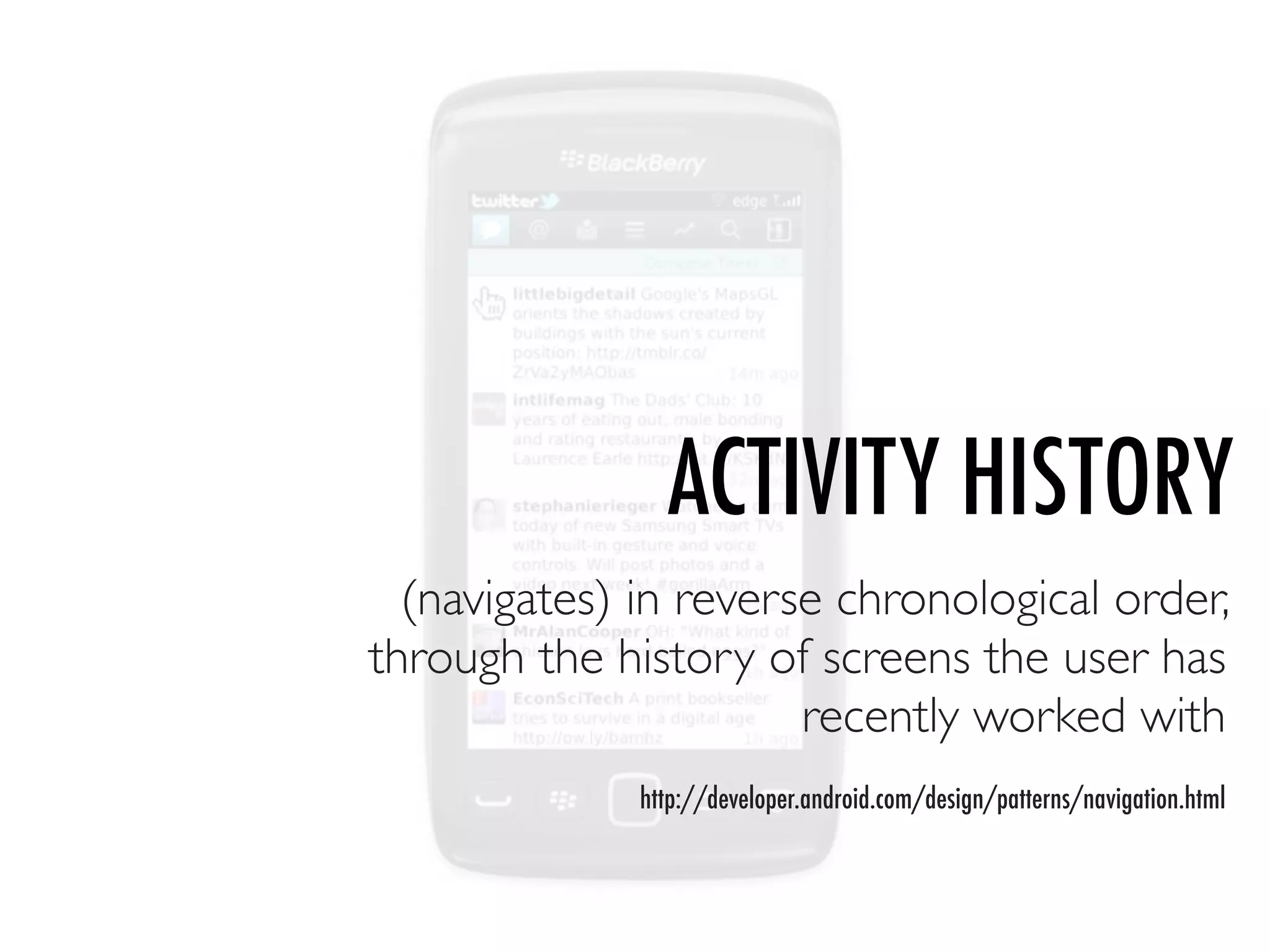 ACTIVITY HISTORY
  (navigates) in reverse chronological order,
through the history of screens the user has
                       recently worked with
              http://developer.android.com/design/patterns/navigation.html
 