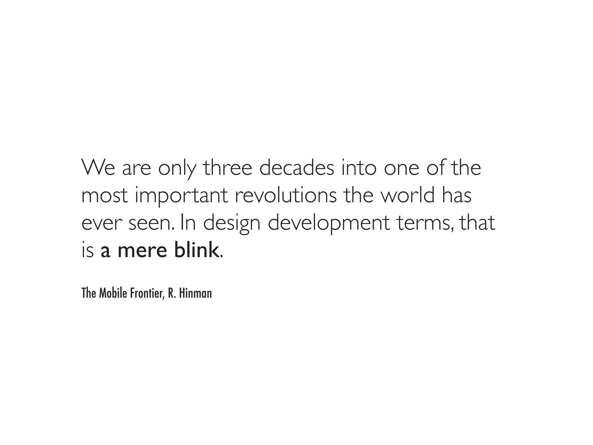 We are only three decades into one of the
most important revolutions the world has
ever seen. In design development terms, that
is a mere blink.
The Mobile Frontier, R. Hinman
 