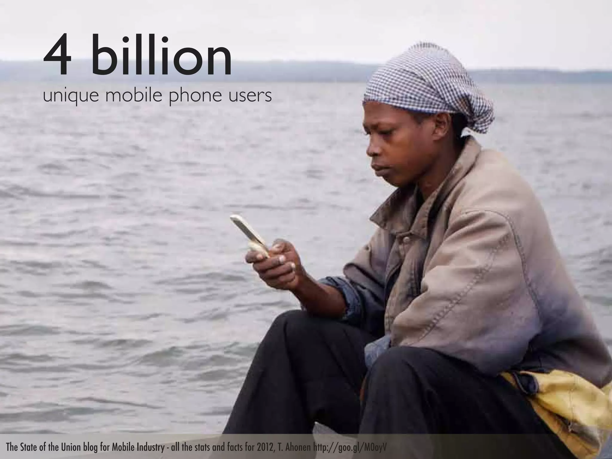 4 billion
          unique mobile phone users




The State of the Union blog for Mobile Industry - all the stats and facts for 2012, T. Ahonen http://goo.gl/M0oyV
 