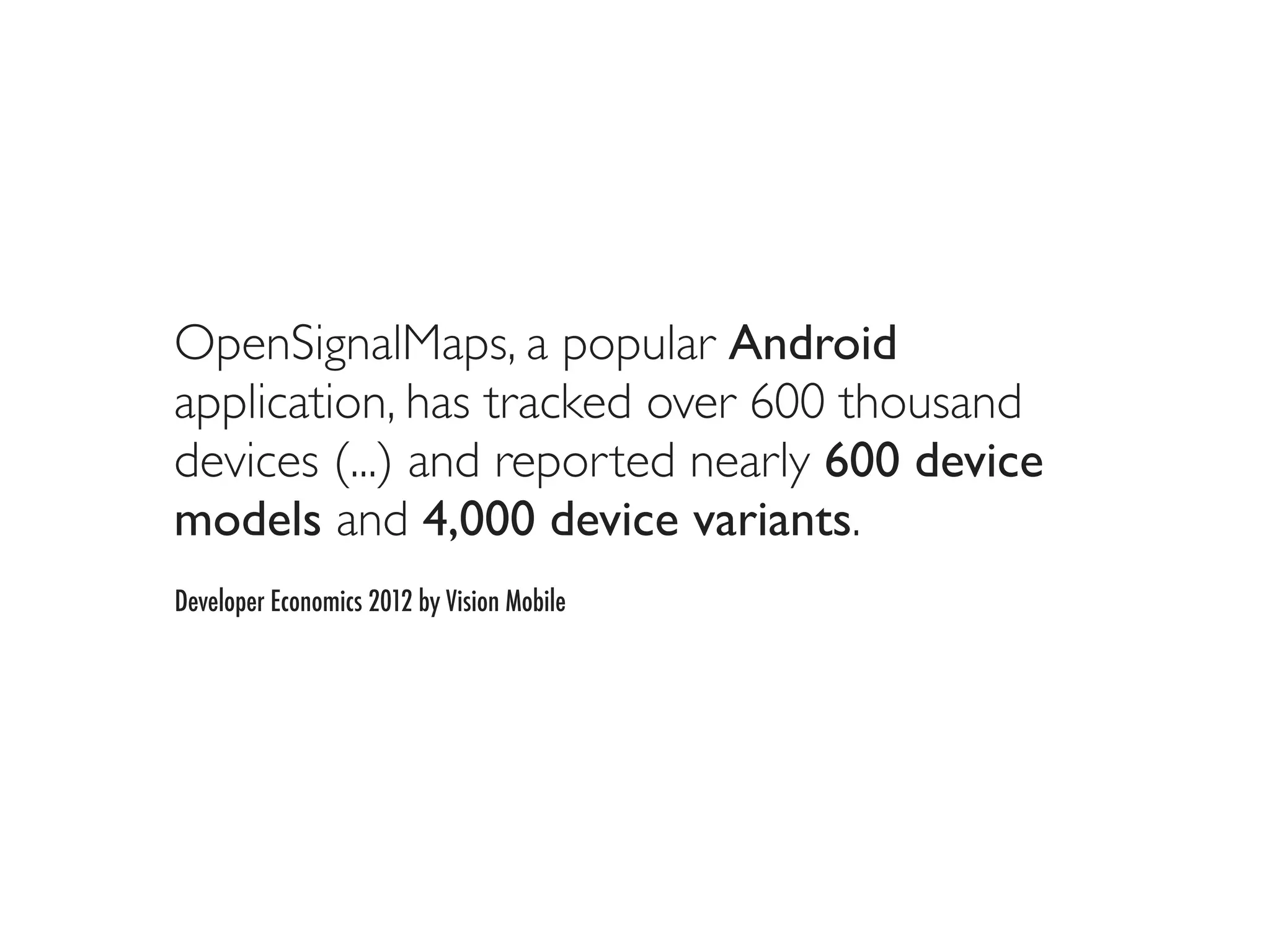 OpenSignalMaps, a popular Android
application, has tracked over 600 thousand
devices (...) and reported nearly 600 device
models and 4,000 device variants.
Developer Economics 2012 by Vision Mobile
 