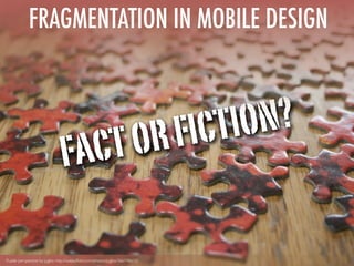 FRAGMENTATION IN MOBILE DESIGN



                                      FIC TIO N?
                              FACT OR

Puzzle perspective by jugbo http://www.ﬂickr.com/photos/jugbo/366748612/
 