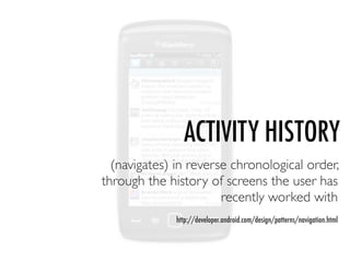 ACTIVITY HISTORY
  (navigates) in reverse chronological order,
through the history of screens the user has
                       recently worked with
              http://developer.android.com/design/patterns/navigation.html
 